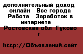 дополнительный доход  онлайн - Все города Работа » Заработок в интернете   . Ростовская обл.,Гуково г.